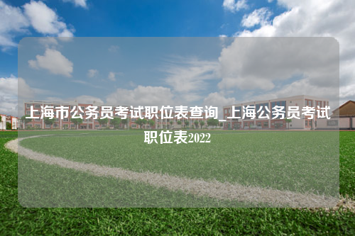 上海市公务员考试职位表查询_上海公务员考试职位表2022