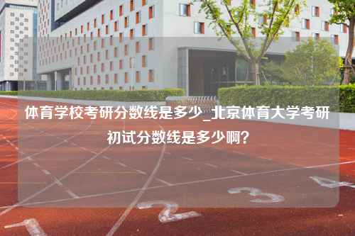 体育学校考研分数线是多少_北京体育大学考研初试分数线是多少啊？