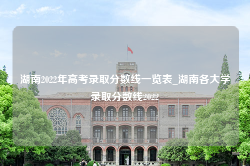 湖南2022年高考录取分数线一览表_湖南各大学录取分数线2022