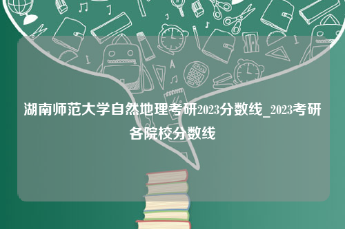 湖南师范大学自然地理考研2023分数线_2023考研各院校分数线